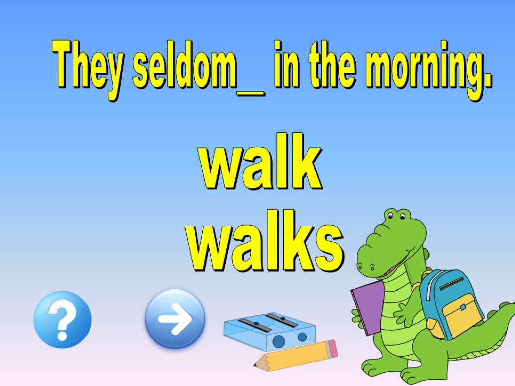 They seldom__ in the morning. walk walks